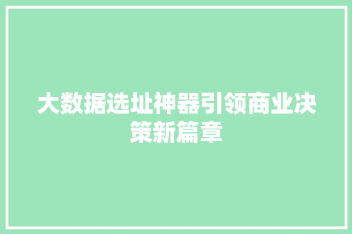 大数据选址神器引领商业决策新篇章