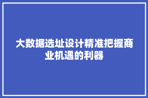 大数据选址设计精准把握商业机遇的利器