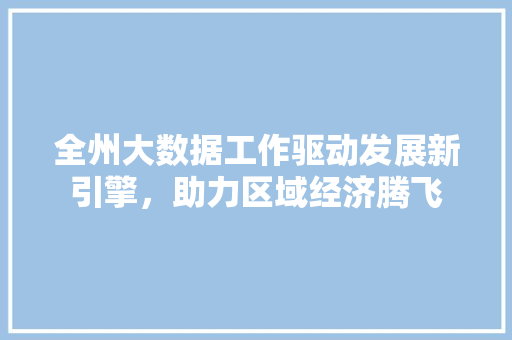 全州大数据工作驱动发展新引擎，助力区域经济腾飞