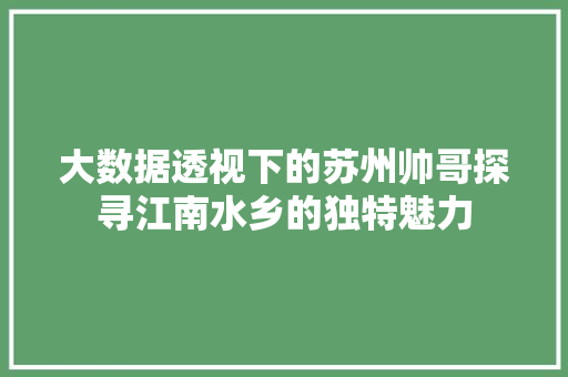 大数据透视下的苏州帅哥探寻江南水乡的独特魅力