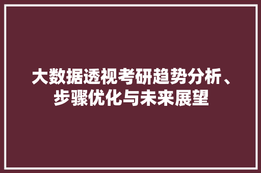 大数据透视考研趋势分析、步骤优化与未来展望  第1张
