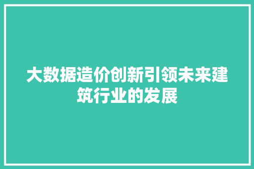 大数据造价创新引领未来建筑行业的发展