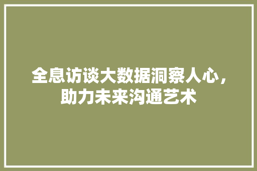 全息访谈大数据洞察人心，助力未来沟通艺术