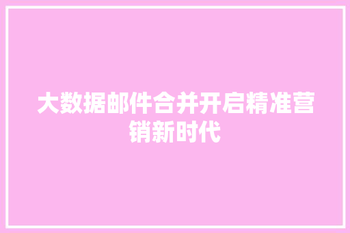 大数据邮件合并开启精准营销新时代