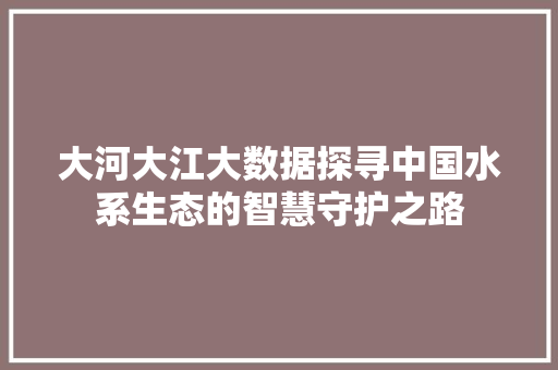 大河大江大数据探寻中国水系生态的智慧守护之路
