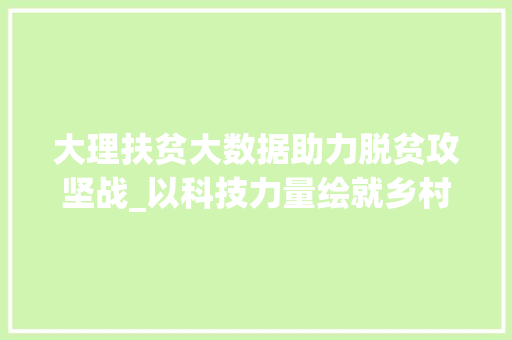 大理扶贫大数据助力脱贫攻坚战_以科技力量绘就乡村振兴新画卷