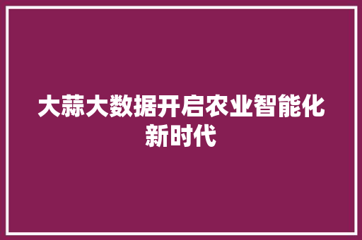 大蒜大数据开启农业智能化新时代