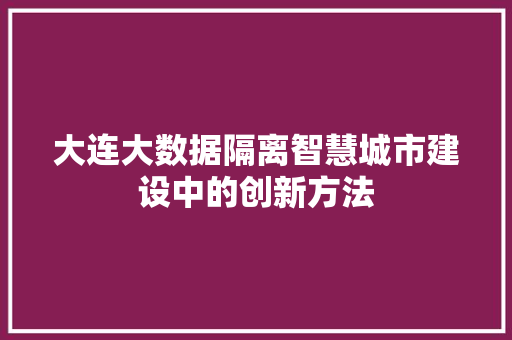 大连大数据隔离智慧城市建设中的创新方法  第1张