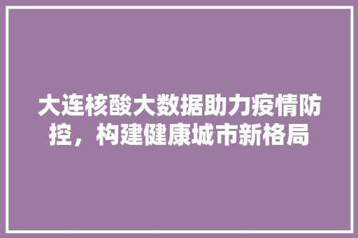 大连核酸大数据助力疫情防控，构建健康城市新格局  第1张