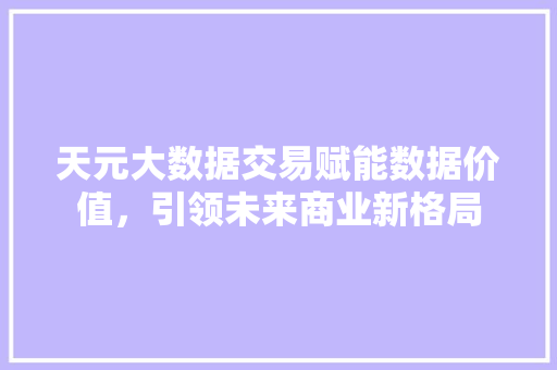 天元大数据交易赋能数据价值，引领未来商业新格局