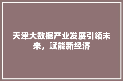 天津大数据产业发展引领未来，赋能新经济  第1张