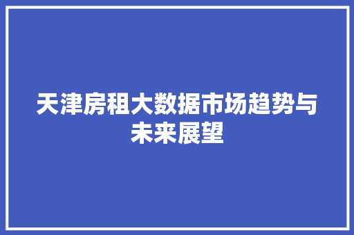 天津房租大数据市场趋势与未来展望