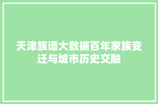 天津族谱大数据百年家族变迁与城市历史交融  第1张