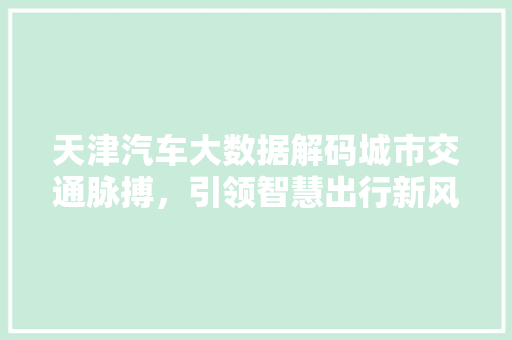 天津汽车大数据解码城市交通脉搏，引领智慧出行新风尚  第1张