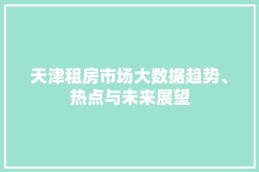 天津租房市场大数据趋势、热点与未来展望