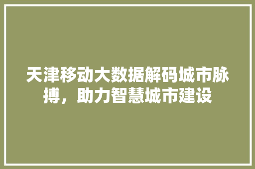 天津移动大数据解码城市脉搏，助力智慧城市建设  第1张