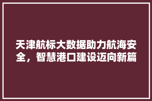 天津航标大数据助力航海安全，智慧港口建设迈向新篇章