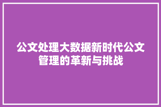 公文处理大数据新时代公文管理的革新与挑战