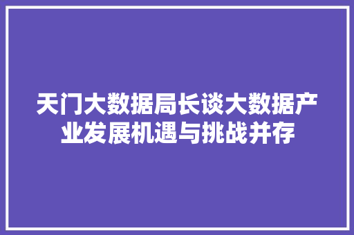 天门大数据局长谈大数据产业发展机遇与挑战并存  第1张