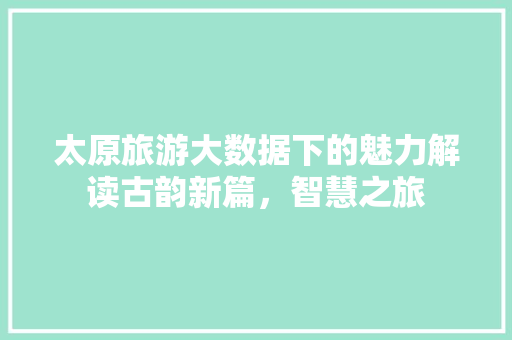 太原旅游大数据下的魅力解读古韵新篇，智慧之旅
