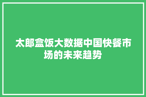 太郎盒饭大数据中国快餐市场的未来趋势