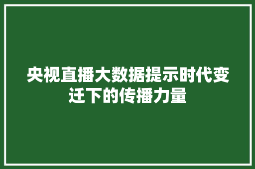 央视直播大数据提示时代变迁下的传播力量  第1张