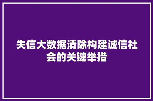 失信大数据清除构建诚信社会的关键举措