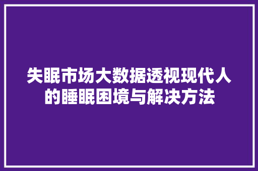 失眠市场大数据透视现代人的睡眠困境与解决方法