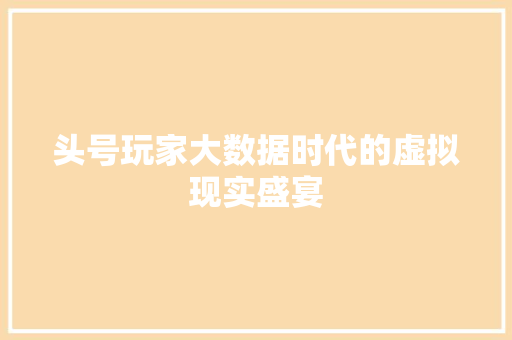 头号玩家大数据时代的虚拟现实盛宴