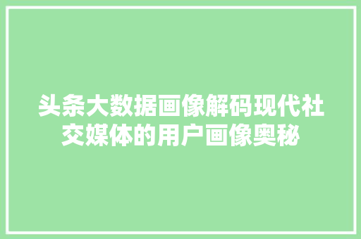 头条大数据画像解码现代社交媒体的用户画像奥秘  第1张