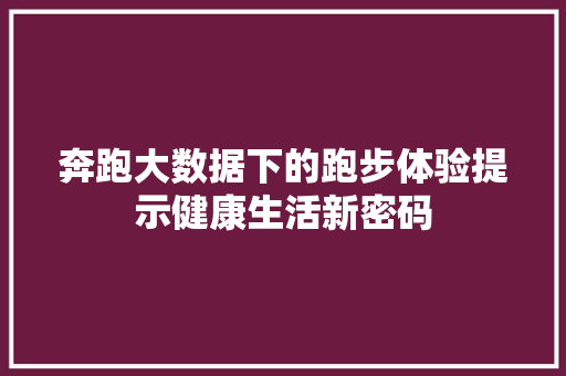 奔跑大数据下的跑步体验提示健康生活新密码