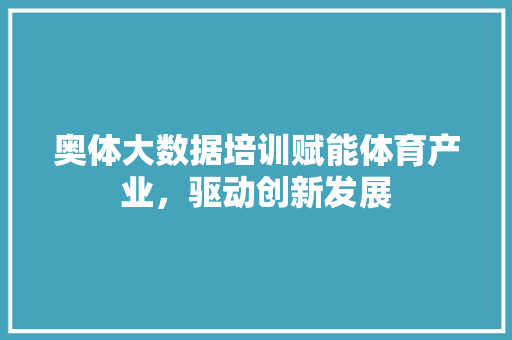 奥体大数据培训赋能体育产业，驱动创新发展