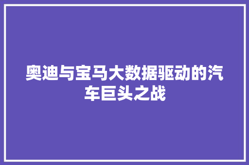 奥迪与宝马大数据驱动的汽车巨头之战
