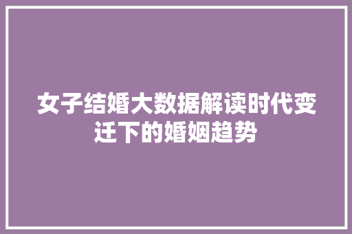 女子结婚大数据解读时代变迁下的婚姻趋势  第1张