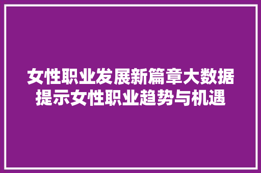 女性职业发展新篇章大数据提示女性职业趋势与机遇  第1张