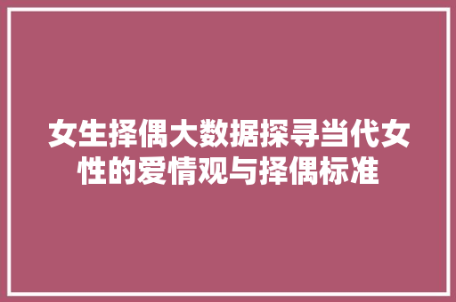 女生择偶大数据探寻当代女性的爱情观与择偶标准