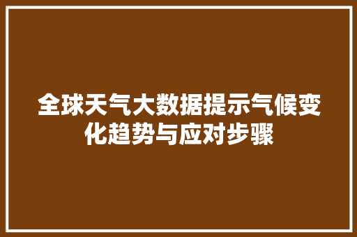 全球天气大数据提示气候变化趋势与应对步骤  第1张