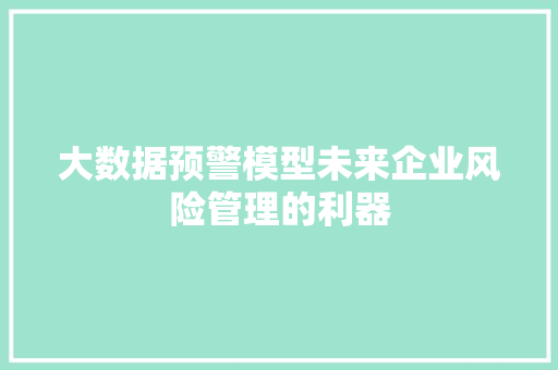 大数据预警模型未来企业风险管理的利器  第1张