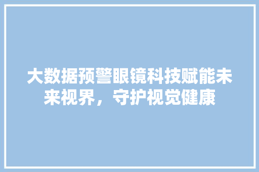 大数据预警眼镜科技赋能未来视界，守护视觉健康  第1张