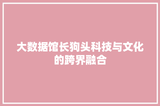 大数据馆长狗头科技与文化的跨界融合