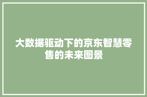 大数据驱动下的京东智慧零售的未来图景
