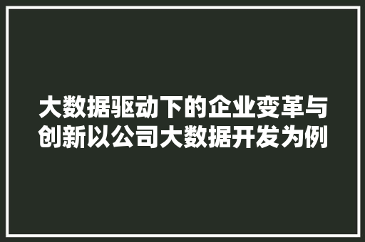 大数据驱动下的企业变革与创新以公司大数据开发为例  第1张
