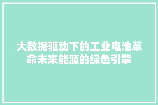大数据驱动下的工业电池革命未来能源的绿色引擎  第1张
