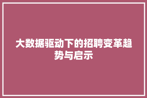 大数据驱动下的招聘变革趋势与启示  第1张