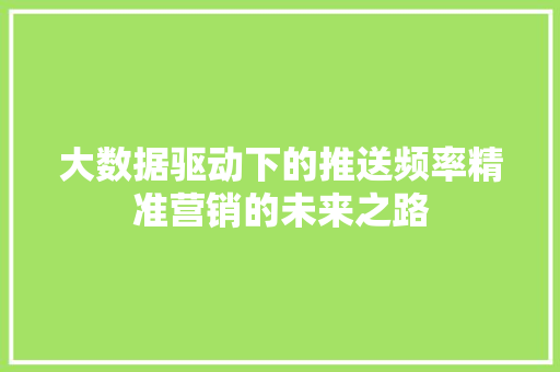 大数据驱动下的推送频率精准营销的未来之路  第1张