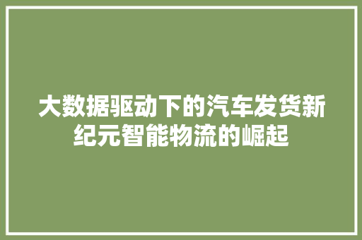 大数据驱动下的汽车发货新纪元智能物流的崛起  第1张