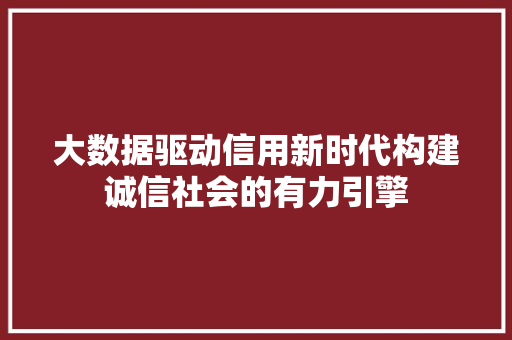 大数据驱动信用新时代构建诚信社会的有力引擎  第1张