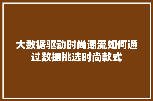大数据驱动时尚潮流如何通过数据挑选时尚款式