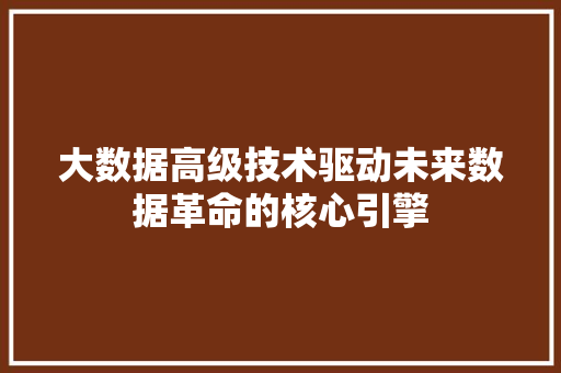 大数据高级技术驱动未来数据革命的核心引擎