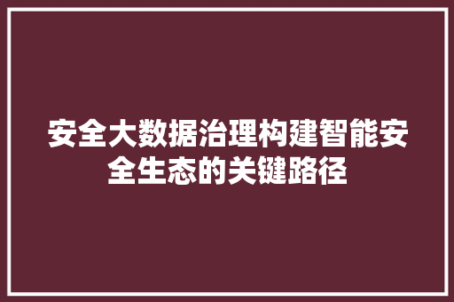 安全大数据治理构建智能安全生态的关键路径  第1张